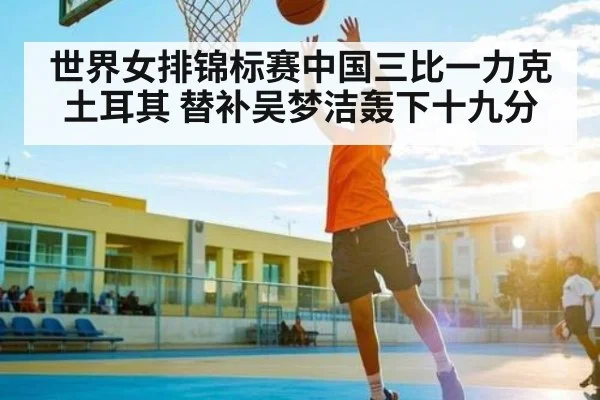 世界女排锦标赛中国三比一力克土耳其 替补吴梦洁轰下十九分